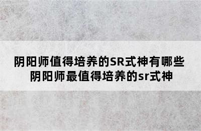 阴阳师值得培养的SR式神有哪些 阴阳师最值得培养的sr式神